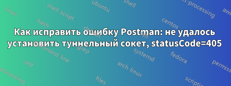 Как исправить ошибку Postman: не удалось установить туннельный сокет, statusCode=405