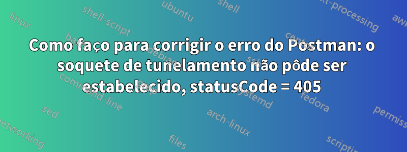 Como faço para corrigir o erro do Postman: o soquete de tunelamento não pôde ser estabelecido, statusCode = 405