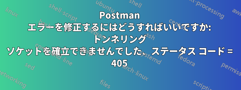 Postman エラーを修正するにはどうすればいいですか: トンネリング ソケットを確立できませんでした、ステータス コード = 405