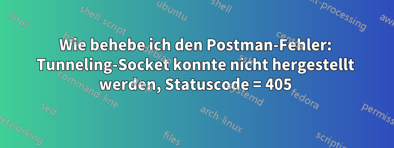 Wie behebe ich den Postman-Fehler: Tunneling-Socket konnte nicht hergestellt werden, Statuscode = 405