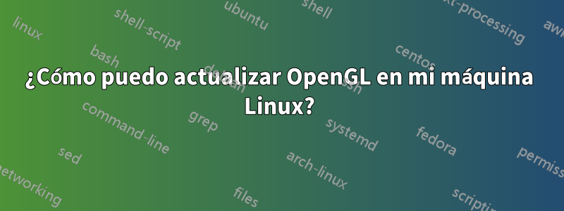 ¿Cómo puedo actualizar OpenGL en mi máquina Linux?