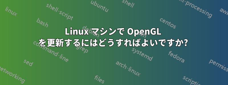 Linux マシンで OpenGL を更新するにはどうすればよいですか?