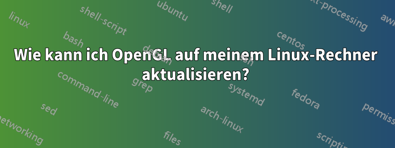 Wie kann ich OpenGL auf meinem Linux-Rechner aktualisieren?