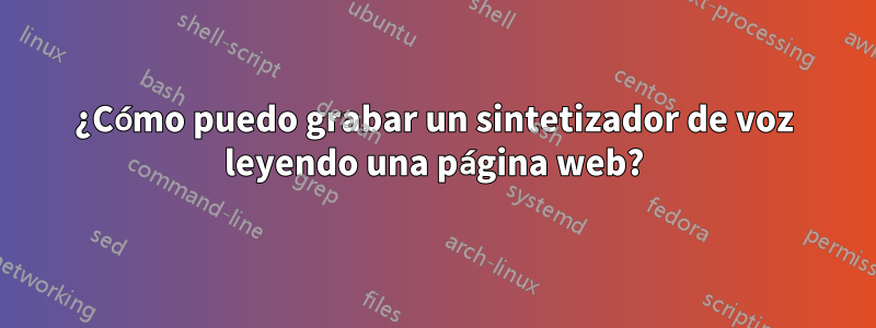 ¿Cómo puedo grabar un sintetizador de voz leyendo una página web?