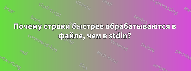 Почему строки быстрее обрабатываются в файле, чем в stdin?