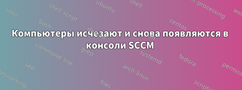 Компьютеры исчезают и снова появляются в консоли SCCM