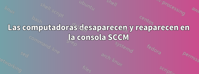 Las computadoras desaparecen y reaparecen en la consola SCCM