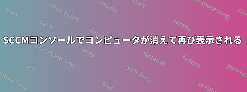 SCCMコンソールでコンピュータが消えて再び表示される