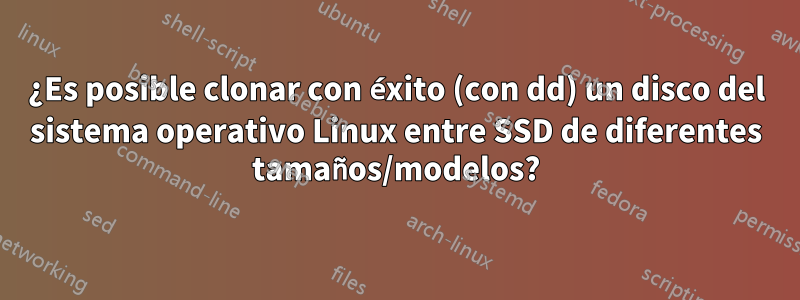 ¿Es posible clonar con éxito (con dd) un disco del sistema operativo Linux entre SSD de diferentes tamaños/modelos?