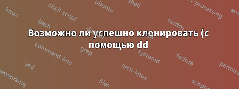 Возможно ли успешно клонировать (с помощью dd) диск с ОС Linux между SSD-накопителями разного размера/модели?