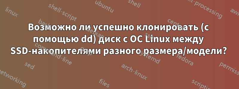 Возможно ли успешно клонировать (с помощью dd) диск с ОС Linux между SSD-накопителями разного размера/модели?