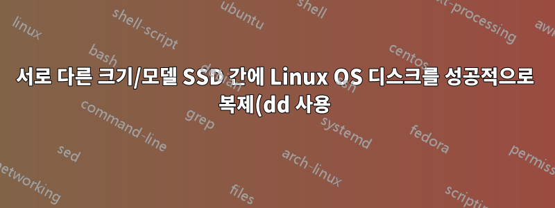 서로 다른 크기/모델 SSD 간에 Linux OS 디스크를 성공적으로 복제(dd 사용)할 수 있습니까?