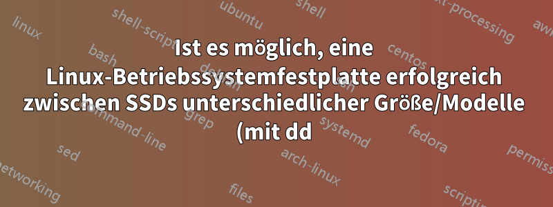 Ist es möglich, eine Linux-Betriebssystemfestplatte erfolgreich zwischen SSDs unterschiedlicher Größe/Modelle (mit dd) zu klonen?