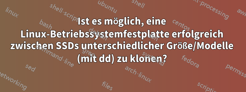 Ist es möglich, eine Linux-Betriebssystemfestplatte erfolgreich zwischen SSDs unterschiedlicher Größe/Modelle (mit dd) zu klonen?