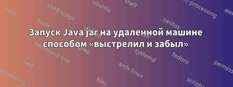 Запуск Java jar на удаленной машине способом «выстрелил и забыл»