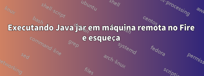 Executando Java jar em máquina remota no Fire e esqueça