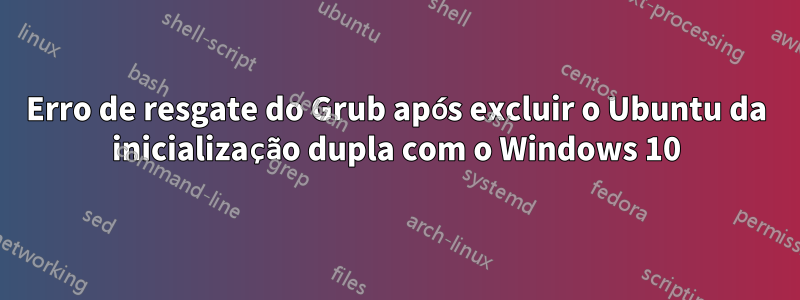 Erro de resgate do Grub após excluir o Ubuntu da inicialização dupla com o Windows 10