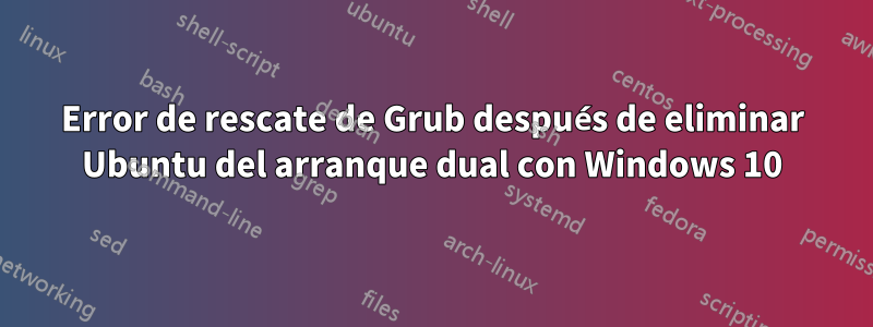 Error de rescate de Grub después de eliminar Ubuntu del arranque dual con Windows 10