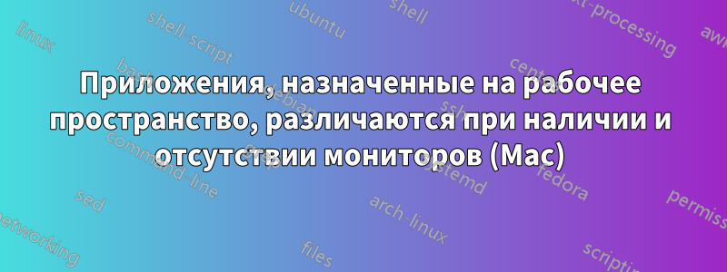 Приложения, назначенные на рабочее пространство, различаются при наличии и отсутствии мониторов (Mac)