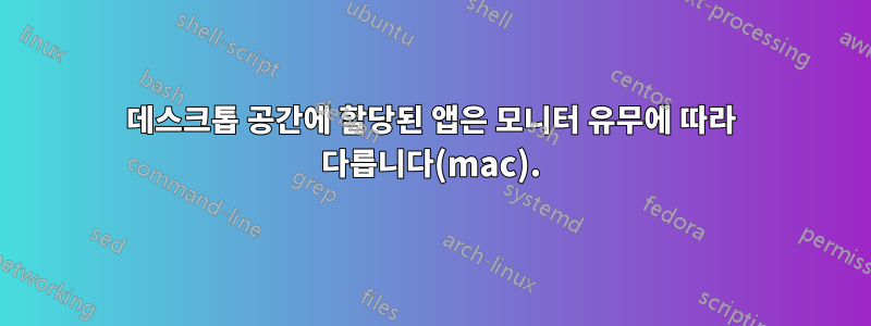 데스크톱 공간에 할당된 앱은 모니터 유무에 따라 다릅니다(mac).