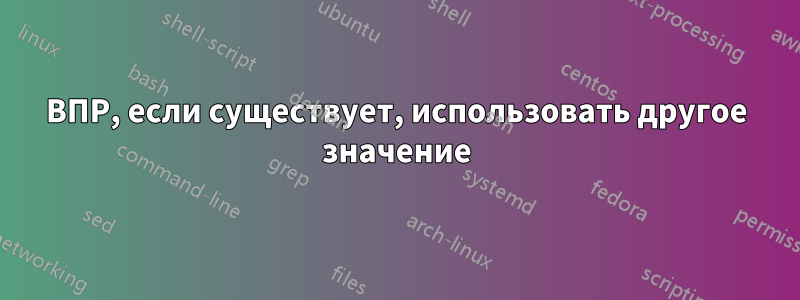 ВПР, если существует, использовать другое значение