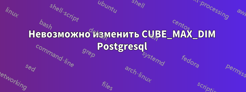 Невозможно изменить CUBE_MAX_DIM Postgresql