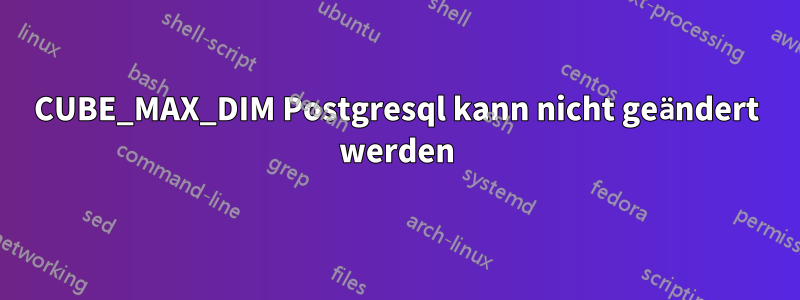 CUBE_MAX_DIM Postgresql kann nicht geändert werden