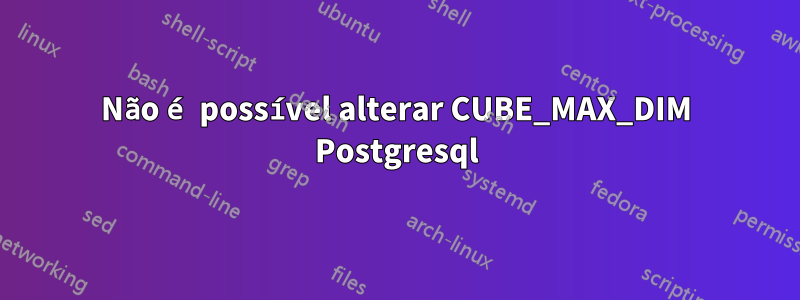 Não é possível alterar CUBE_MAX_DIM Postgresql