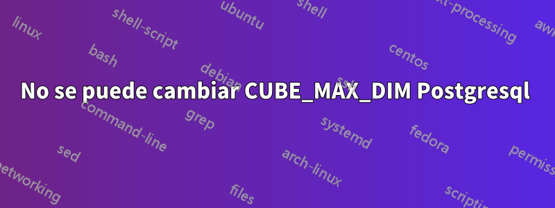 No se puede cambiar CUBE_MAX_DIM Postgresql