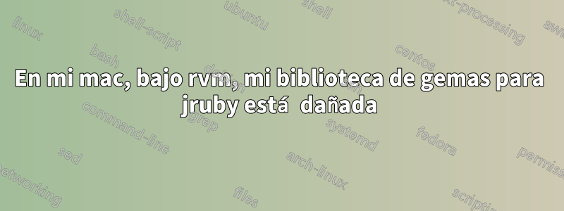 En mi mac, bajo rvm, mi biblioteca de gemas para jruby está dañada