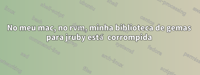 No meu mac, no rvm, minha biblioteca de gemas para jruby está corrompida