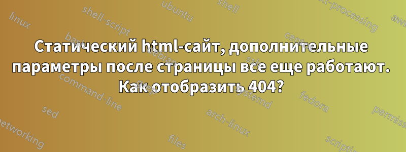 Статический html-сайт, дополнительные параметры после страницы все еще работают. Как отобразить 404?