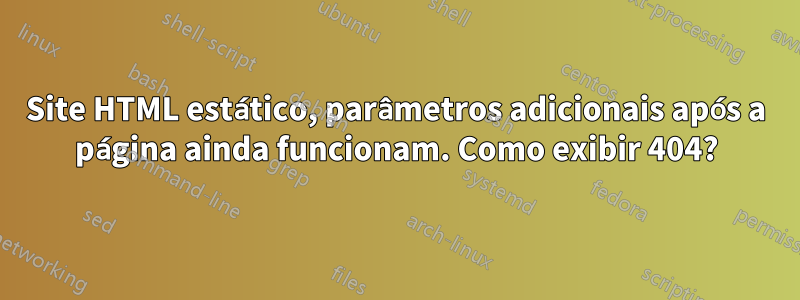 Site HTML estático, parâmetros adicionais após a página ainda funcionam. Como exibir 404?