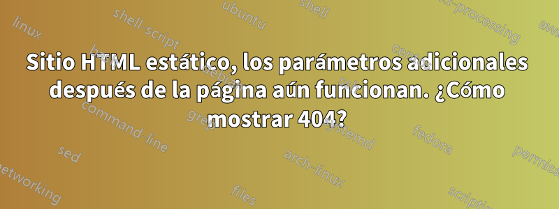 Sitio HTML estático, los parámetros adicionales después de la página aún funcionan. ¿Cómo mostrar 404?