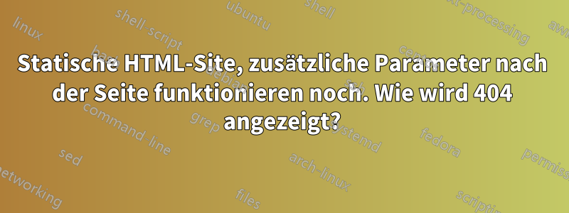 Statische HTML-Site, zusätzliche Parameter nach der Seite funktionieren noch. Wie wird 404 angezeigt?