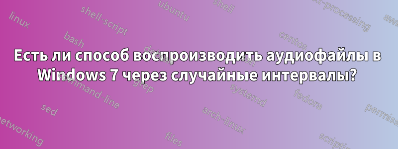 Есть ли способ воспроизводить аудиофайлы в Windows 7 через случайные интервалы?