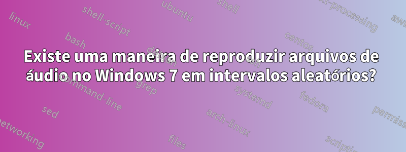 Existe uma maneira de reproduzir arquivos de áudio no Windows 7 em intervalos aleatórios?