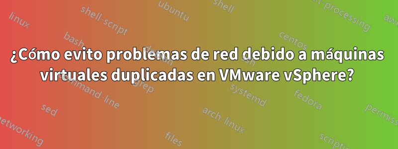 ¿Cómo evito problemas de red debido a máquinas virtuales duplicadas en VMware vSphere?