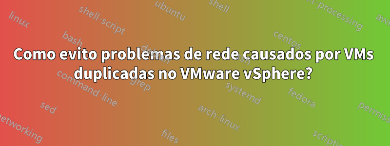 Como evito problemas de rede causados ​​por VMs duplicadas no VMware vSphere?