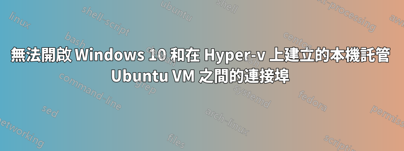 無法開啟 Windows 10 和在 Hyper-v 上建立的本機託管 Ubuntu VM 之間的連接埠