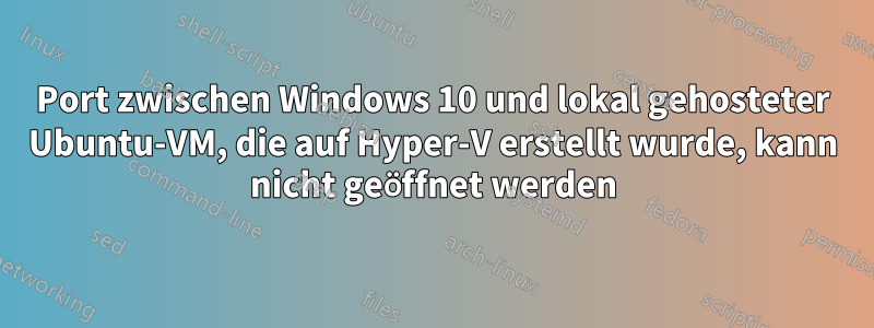 Port zwischen Windows 10 und lokal gehosteter Ubuntu-VM, die auf Hyper-V erstellt wurde, kann nicht geöffnet werden