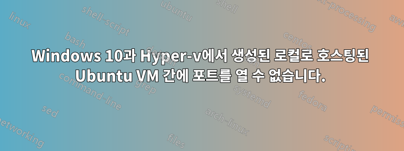 Windows 10과 Hyper-v에서 생성된 로컬로 호스팅된 Ubuntu VM 간에 포트를 열 수 없습니다.