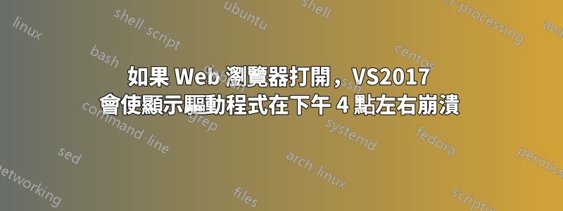 如果 Web 瀏覽器打開，VS2017 會使顯示驅動程式在下午 4 點左右崩潰