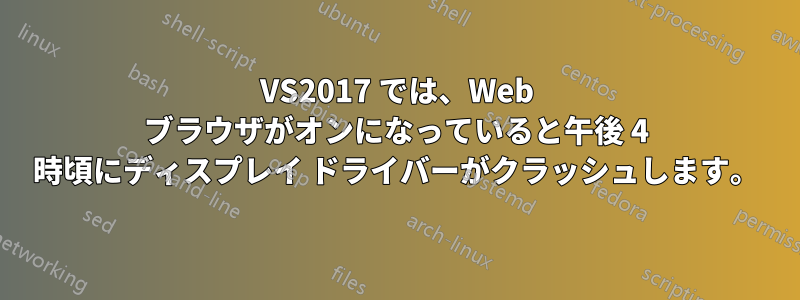 VS2017 では、Web ブラウザがオンになっていると午後 4 時頃にディスプレイ ドライバーがクラッシュします。