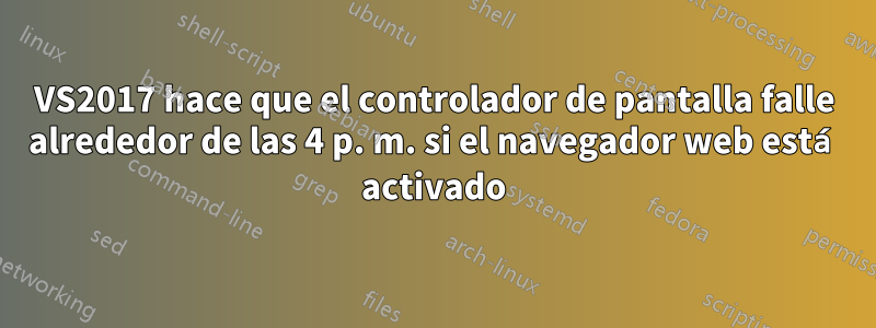 VS2017 hace que el controlador de pantalla falle alrededor de las 4 p. m. si el navegador web está activado