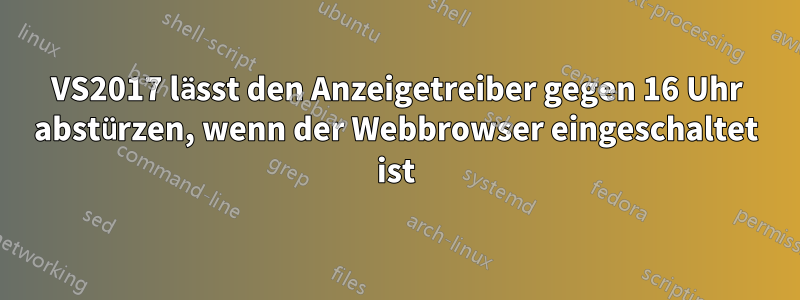 VS2017 lässt den Anzeigetreiber gegen 16 Uhr abstürzen, wenn der Webbrowser eingeschaltet ist