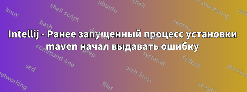 Intellij - Ранее запущенный процесс установки maven начал выдавать ошибку