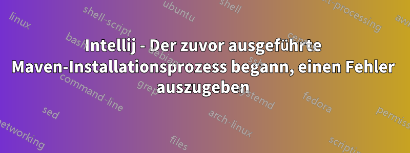 Intellij - Der zuvor ausgeführte Maven-Installationsprozess begann, einen Fehler auszugeben