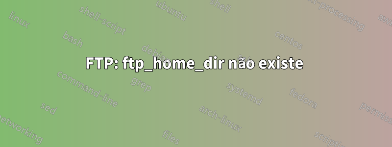 FTP: ftp_home_dir não existe