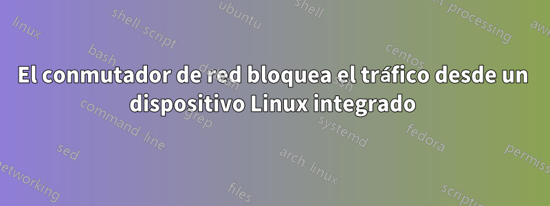 El conmutador de red bloquea el tráfico desde un dispositivo Linux integrado